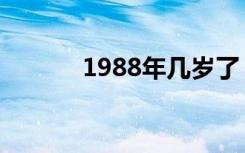 1988年几岁了（1988年几岁）