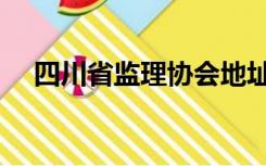 四川省监理协会地址（四川省监理协会）