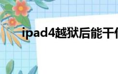 ipad4越狱后能干什么（ipad4 越狱）