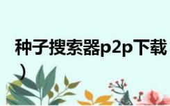 种子搜索器p2p下载（p2p种子搜索器怎么用）