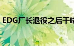 EDG厂长退役之后干啥去了（edg厂长退役）