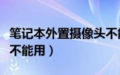 笔记本外置摄像头不能用（笔记本内置摄像头不能用）