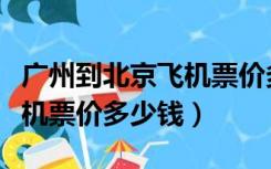 广州到北京飞机票价多少钱啊（广州到北京飞机票价多少钱）