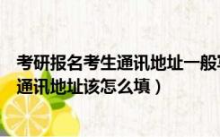 考研报名考生通讯地址一般写哪里（考研报名时所填的考生通讯地址该怎么填）