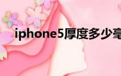 iphone5厚度多少毫米（iphone5厚度）