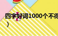 四字好词1000个不得重复（四字好词1000个）