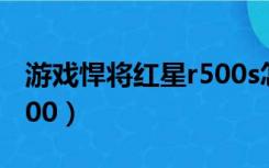 游戏悍将红星r500s怎么样（游戏悍将红星r500）