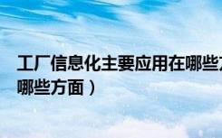 工厂信息化主要应用在哪些方面上（工厂信息化主要应用在哪些方面）