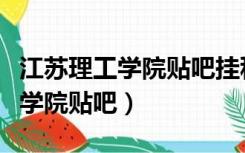 江苏理工学院贴吧挂科会找家长吗（江苏理工学院贴吧）