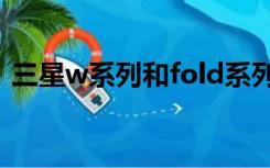 三星w系列和fold系列哪个好（三星w系列）