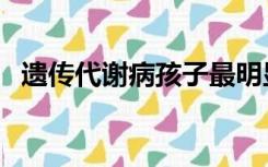 遗传代谢病孩子最明显特征（遗传代谢病）