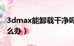 3dmax能卸载干净吗（3dmax卸载不干净怎么办）