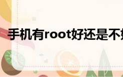 手机有root好还是不好（手机root好不好）