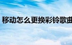 移动怎么更换彩铃歌曲（移动怎么更换彩铃）