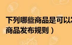 下列哪些商品是可以发布的（下列不属于闲置商品发布规则）