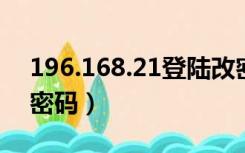 196.168.21登陆改密码（196 168 0 1修改密码）