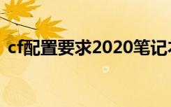 cf配置要求2020笔记本（cf配置要求2021）