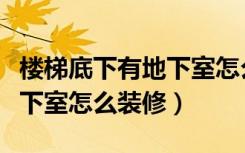 楼梯底下有地下室怎么装修好（楼梯底下有地下室怎么装修）