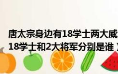 唐太宗身边有18学士两大威武将军（梦幻西游唐太宗身边的18学士和2大将军分别是谁）