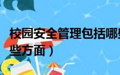 校园安全管理包括哪些方面（安全管理包括哪些方面）