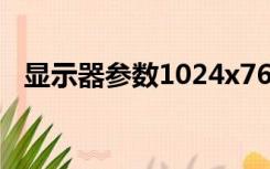 显示器参数1024x768表示（显示器参数）