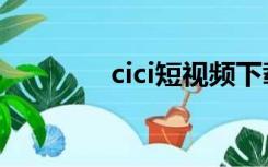 cici短视频下载安装（cici）