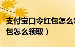 支付宝口令红包怎么领取不了（支付宝口令红包怎么领取）