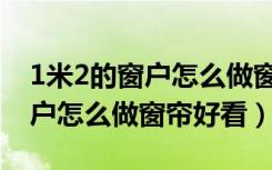 1米2的窗户怎么做窗帘好看简单（1米2的窗户怎么做窗帘好看）