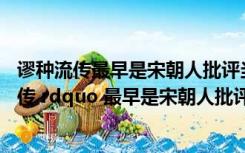 谬种流传最早是宋朝人批评当时的什么现象（ldquo 谬种流传 rdquo 最早是宋朝人批评当时的什么）