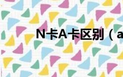 N卡A卡区别（a卡和n卡的区别）