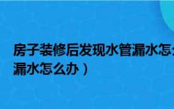 房子装修后发现水管漏水怎么办视频（房子装修后发现水管漏水怎么办）