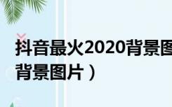 抖音最火2020背景图片全屏（抖音最火2020背景图片）