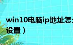 win10电脑ip地址怎么设置（电脑ip地址怎么设置）