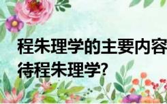 程朱理学的主要内容是什么?当今时代如何看待程朱理学?