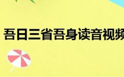 吾日三省吾身读音视频（吾日三省吾身读音）