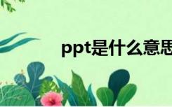 ppt是什么意思（ppt是什么）