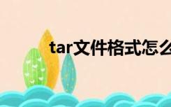 tar文件格式怎么打开（tar文件）