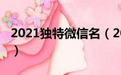 2021独特微信名（2021年独一无二微信名字）