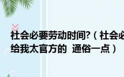 社会必要劳动时间?（社会必要劳动时间到底是指什么 不要给我太官方的  通俗一点）