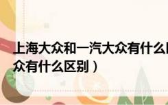 上海大众和一汽大众有什么区别哪个贵（上海大众和一汽大众有什么区别）