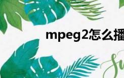 mpeg2怎么播放（mpeg 2）