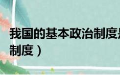 我国的基本政治制度是什么（我国的基本政治制度）