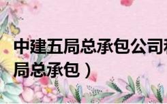 中建五局总承包公司和中建五局区别（中建五局总承包）