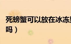 死螃蟹可以放在冰冻里面保存吗（死螃蟹能吃吗）