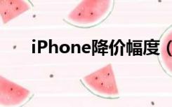 iPhone降价幅度（多款iphone降价）