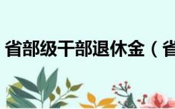 省部级干部退休金（省部级干部退休后待遇）