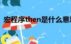 宏程序then是什么意思（then是什么意思）