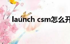 launch csm怎么开启（launch csm）