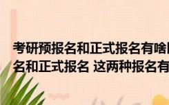 考研预报名和正式报名有啥区别（研究生考试报名分为预报名和正式报名 这两种报名有什么不同）