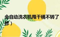 全自动洗衣机甩干桶不转了（半自动洗衣机甩干桶不转怎么修）